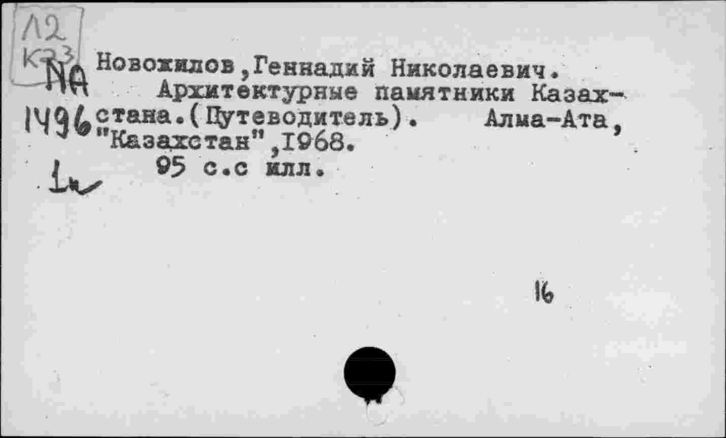 ﻿№:
і' клж Новожилов,Геннадий Николаевич.
Архитектурные памятники Казах-
14 9 йЯТана*( Путеводитель).	Алма-Ата.
"Казахстан” ,1068.	’
1	95 с.с илл.
IG